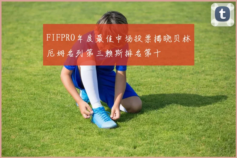 FIFPRO年度最佳中场投票揭晓贝林厄姆名列第三赖斯排名第十