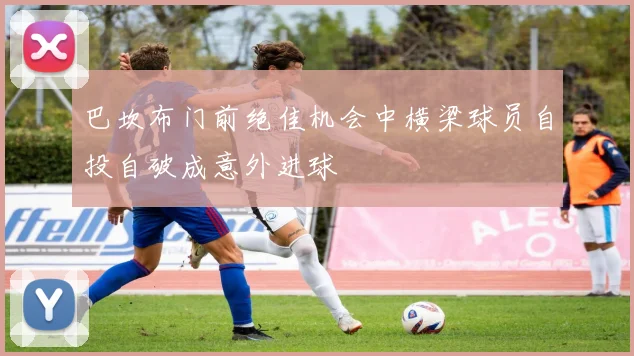 巴坎布门前绝佳机会中横梁球员自投自破成意外进球